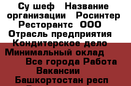 Су-шеф › Название организации ­ Росинтер Ресторантс, ООО › Отрасль предприятия ­ Кондитерское дело › Минимальный оклад ­ 53 000 - Все города Работа » Вакансии   . Башкортостан респ.,Баймакский р-н